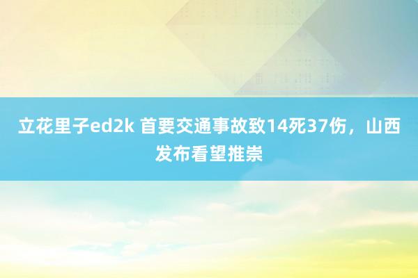 立花里子ed2k 首要交通事故致14死37伤，山西发布看望推崇