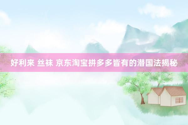 好利来 丝袜 京东淘宝拼多多皆有的潜国法揭秘