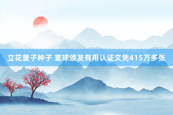 立花里子种子 寰球颁发有用认证文凭415万多张