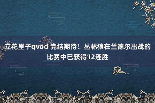 立花里子qvod 完结期待！丛林狼在兰德尔出战的比赛中已获得12连胜