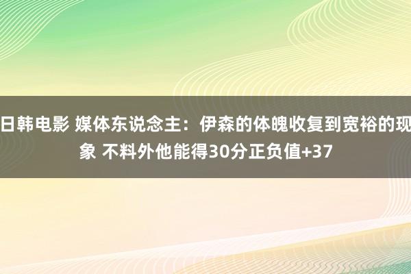 日韩电影 媒体东说念主：伊森的体魄收复到宽裕的现象 不料外他能得30分正负值+37