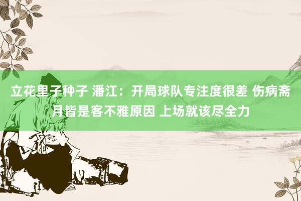 立花里子种子 潘江：开局球队专注度很差 伤病斋月皆是客不雅原因 上场就该尽全力