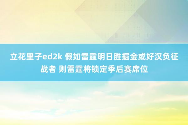 立花里子ed2k 假如雷霆明日胜掘金或好汉负征战者 则雷霆将锁定季后赛席位