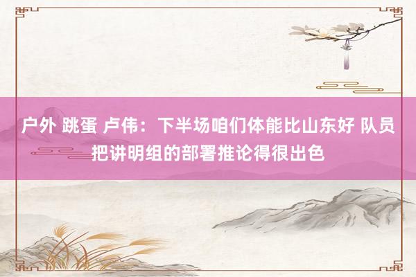 户外 跳蛋 卢伟：下半场咱们体能比山东好 队员把讲明组的部署推论得很出色
