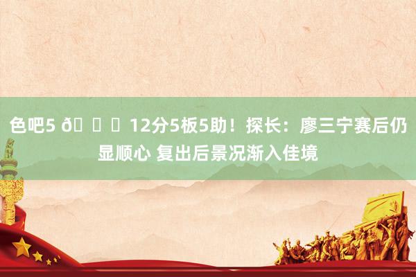 色吧5 👊12分5板5助！探长：廖三宁赛后仍显顺心 复出后景况渐入佳境