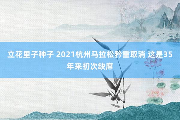立花里子种子 2021杭州马拉松矜重取消 这是35年来初次缺席