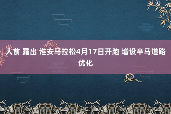 人前 露出 淮安马拉松4月17日开跑 增设半马道路优化
