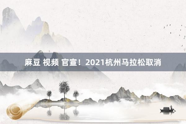 麻豆 视频 官宣！2021杭州马拉松取消