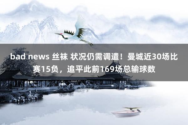 bad news 丝袜 状况仍需调遣！曼城近30场比赛15负，追平此前169场总输球数