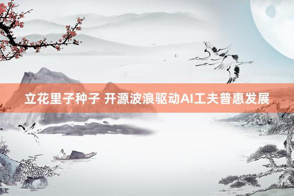 立花里子种子 开源波浪驱动AI工夫普惠发展