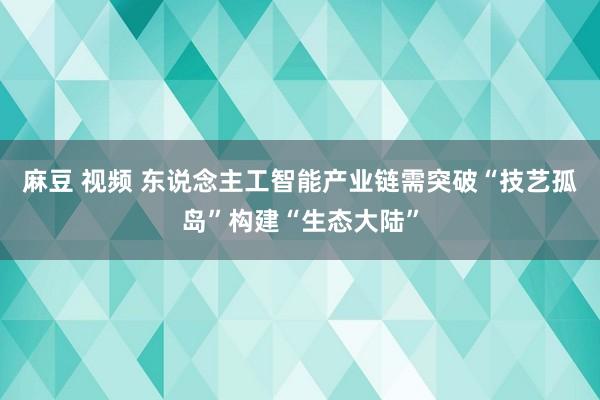 麻豆 视频 东说念主工智能产业链需突破“技艺孤岛”构建“生态大陆”