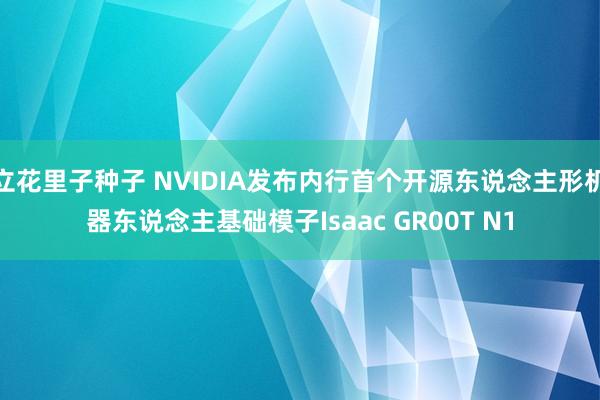 立花里子种子 NVIDIA发布内行首个开源东说念主形机器东说念主基础模子Isaac GR00T N1