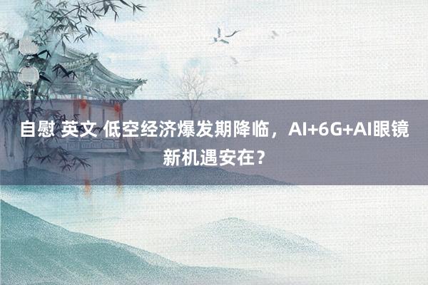 自慰 英文 低空经济爆发期降临，AI+6G+AI眼镜新机遇安在？