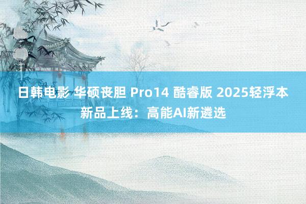 日韩电影 华硕丧胆 Pro14 酷睿版 2025轻浮本新品上线：高能AI新遴选