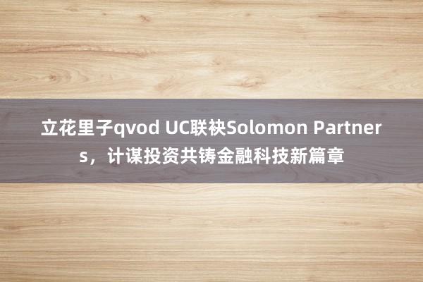 立花里子qvod UC联袂Solomon Partners，计谋投资共铸金融科技新篇章