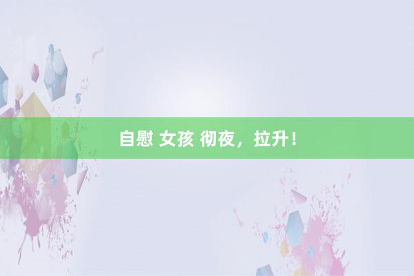 自慰 女孩 彻夜，拉升！