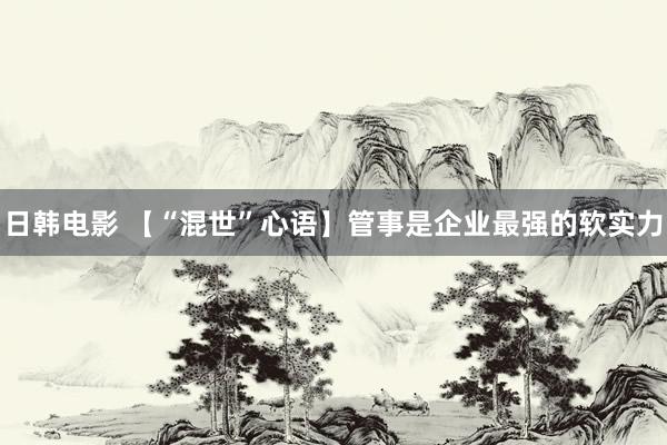 日韩电影 【“混世”心语】管事是企业最强的软实力