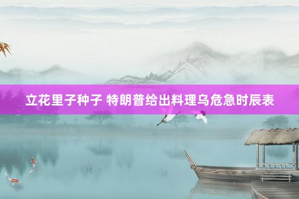 立花里子种子 特朗普给出料理乌危急时辰表