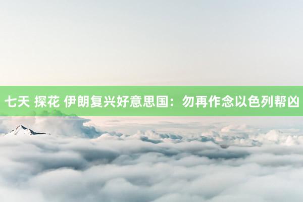 七天 探花 伊朗复兴好意思国：勿再作念以色列帮凶