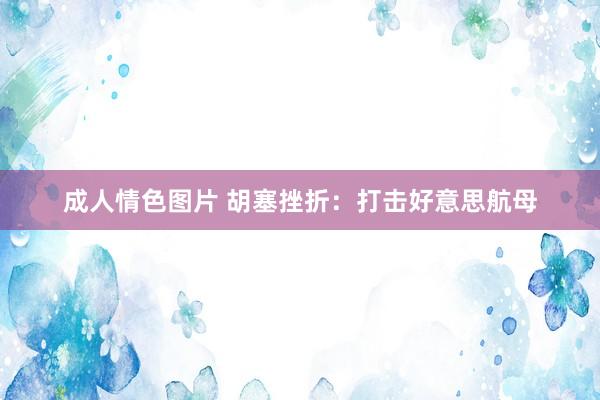 成人情色图片 胡塞挫折：打击好意思航母