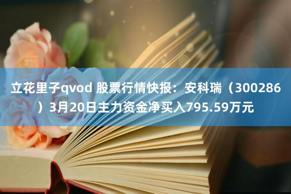 立花里子qvod 股票行情快报：安科瑞（300286）3月20日主力资金净买入795.59万元