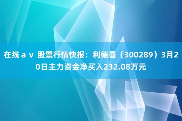 在线ａｖ 股票行情快报：利德曼（300289）3月20日主力资金净买入232.08万元
