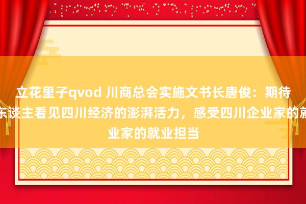 立花里子qvod 川商总会实施文书长唐俊：期待让更多东谈主看见四川经济的澎湃活力，感受四川企业家的就业担当