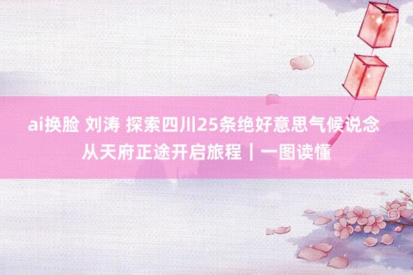 ai换脸 刘涛 探索四川25条绝好意思气候说念 从天府正途开启旅程｜一图读懂