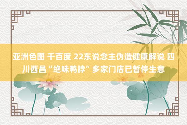 亚洲色图 千百度 22东说念主伪造健康解说 四川西昌“绝味鸭脖”多家门店已暂停生意