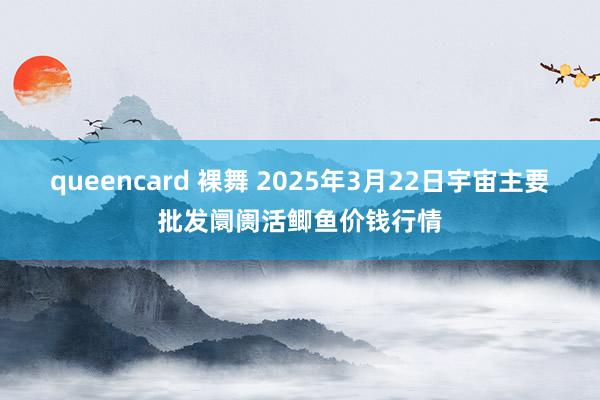 queencard 裸舞 2025年3月22日宇宙主要批发阛阓活鲫鱼价钱行情