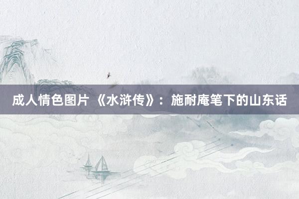 成人情色图片 《水浒传》：施耐庵笔下的山东话