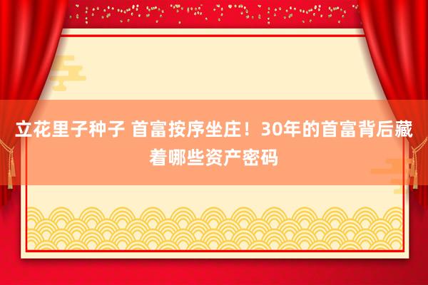 立花里子种子 首富按序坐庄！30年的首富背后藏着哪些资产密码