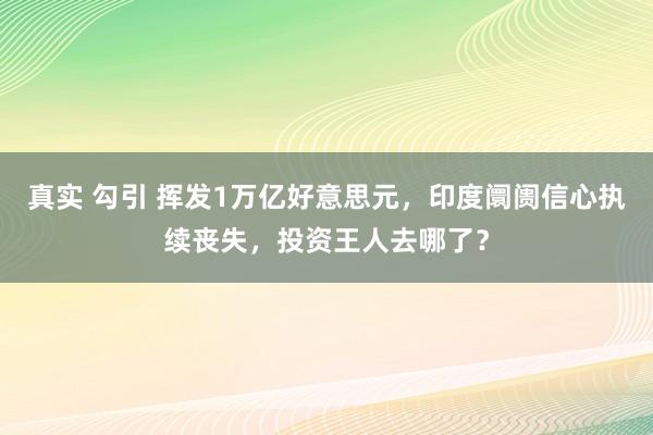 真实 勾引 挥发1万亿好意思元，印度阛阓信心执续丧失，投资王人去哪了？