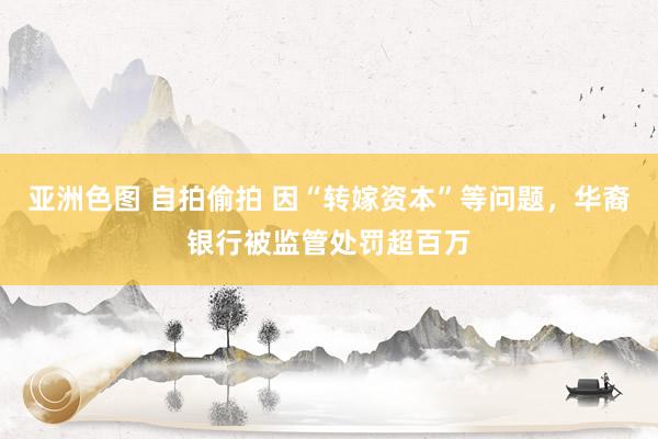 亚洲色图 自拍偷拍 因“转嫁资本”等问题，华裔银行被监管处罚超百万