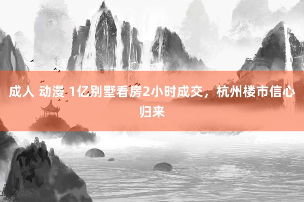 成人 动漫 1亿别墅看房2小时成交，杭州楼市信心归来