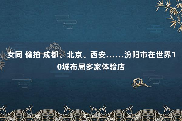女同 偷拍 成都、北京、西安……汾阳市在世界10城布局多家体验店