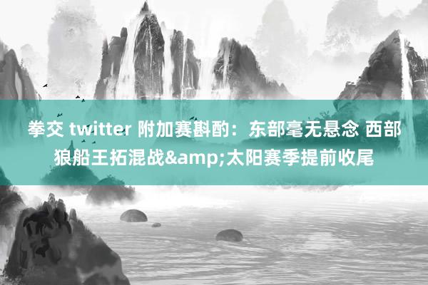 拳交 twitter 附加赛斟酌：东部毫无悬念 西部狼船王拓混战&太阳赛季提前收尾