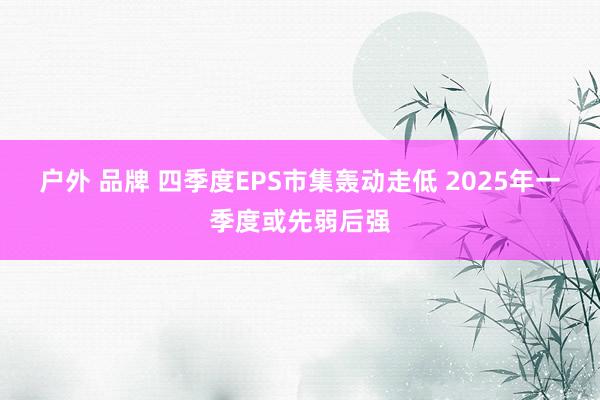 户外 品牌 四季度EPS市集轰动走低 2025年一季度或先弱后强