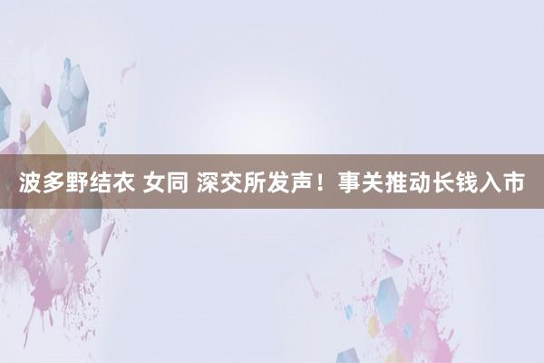 波多野结衣 女同 深交所发声！事关推动长钱入市