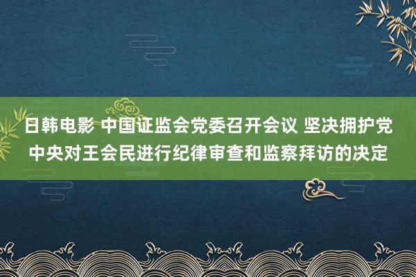 日韩电影 中国证监会党委召开会议 坚决拥护党中央对王会民进行纪律审查和监察拜访的决定