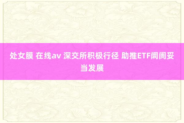 处女膜 在线av 深交所积极行径 助推ETF阛阓妥当发展