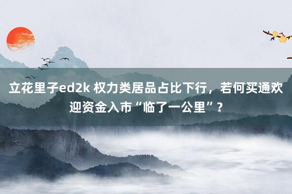 立花里子ed2k 权力类居品占比下行，若何买通欢迎资金入市“临了一公里”？