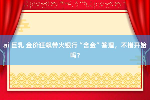 ai 巨乳 金价狂飙带火银行“含金”答理，不错开始吗？