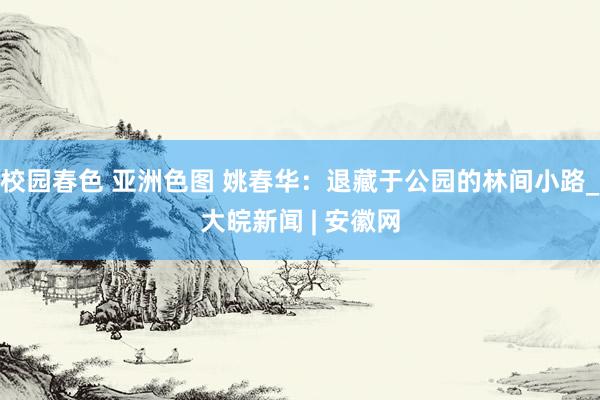 校园春色 亚洲色图 姚春华：退藏于公园的林间小路_大皖新闻 | 安徽网