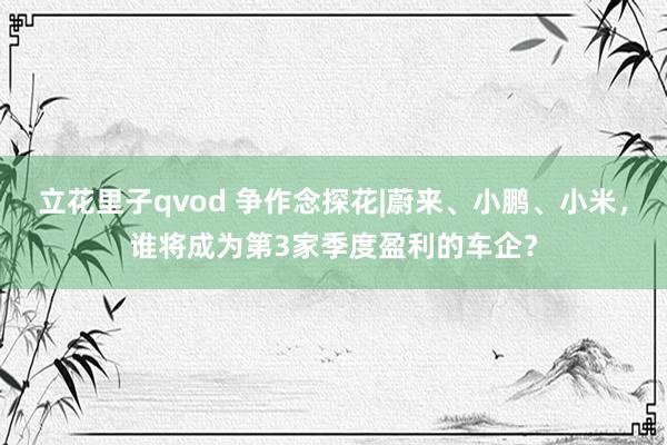 立花里子qvod 争作念探花|蔚来、小鹏、小米，谁将成为第3家季度盈利的车企？