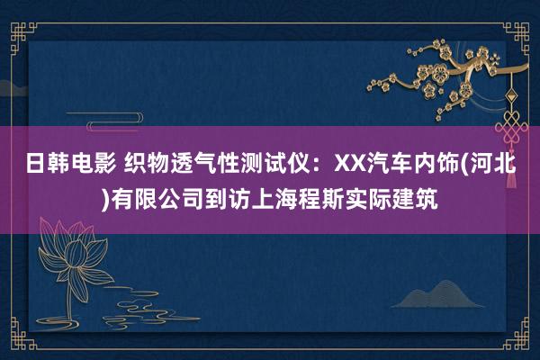 日韩电影 织物透气性测试仪：XX汽车内饰(河北)有限公司到访上海程斯实际建筑