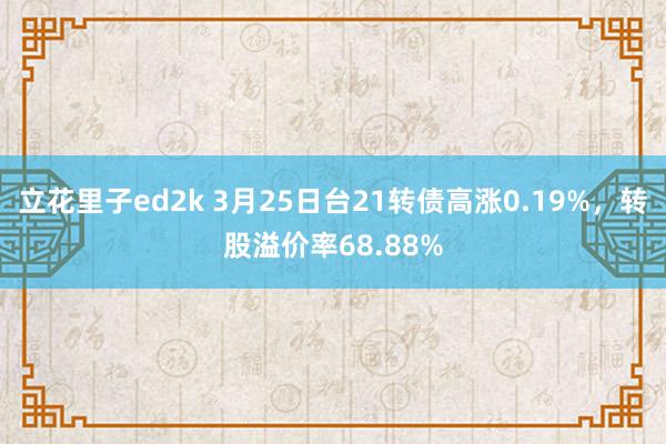 立花里子ed2k 3月25日台21转债高涨0.19%，转股溢价率68.88%