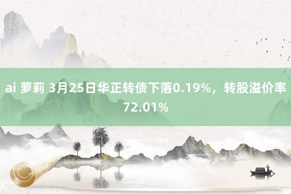 ai 萝莉 3月25日华正转债下落0.19%，转股溢价率72.01%