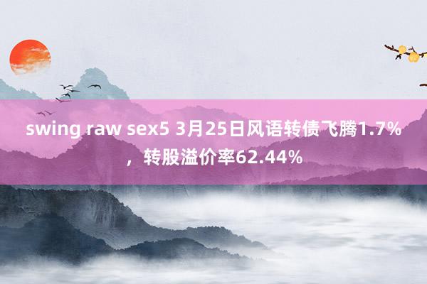 swing raw sex5 3月25日风语转债飞腾1.7%，转股溢价率62.44%