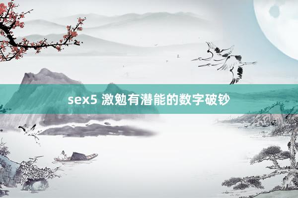 sex5 激勉有潜能的数字破钞